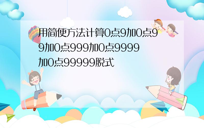 用简便方法计算0点9加0点99加0点999加0点9999加0点99999脱式