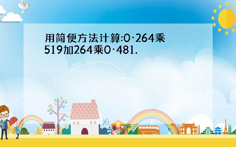 用简便方法计算:0·264乘519加264乘0·481.