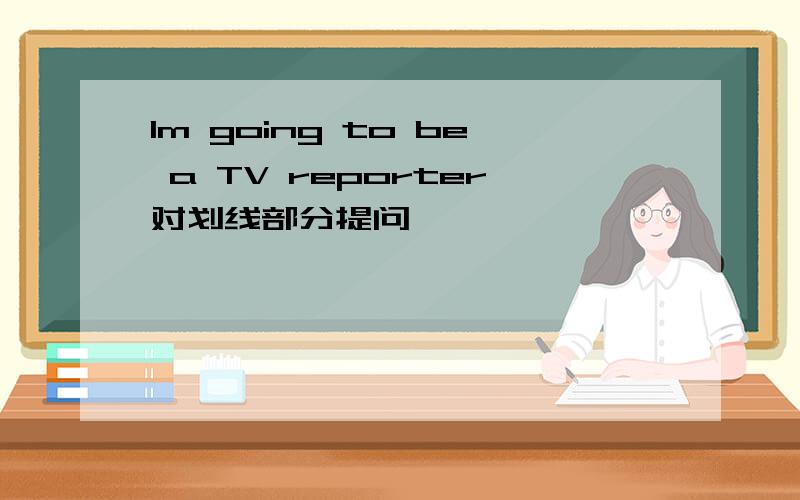 Im going to be a TV reporter对划线部分提问