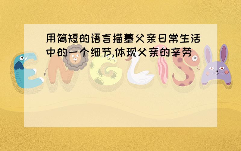 用简短的语言描摹父亲日常生活中的一个细节,体现父亲的辛劳