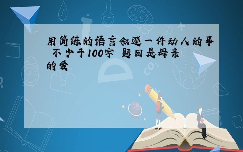 用简练的语言叙述一件动人的事 不少于100字 题目是母亲的爱