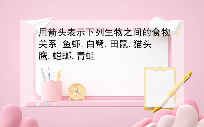 用箭头表示下列生物之间的食物关系 鱼虾.白鹭.田鼠.猫头鹰.螳螂.青蛙