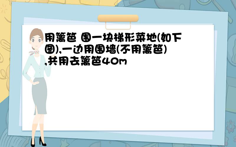 用篱笆 围一块梯形菜地(如下图),一边用围墙(不用篱笆),共用去篱笆40m