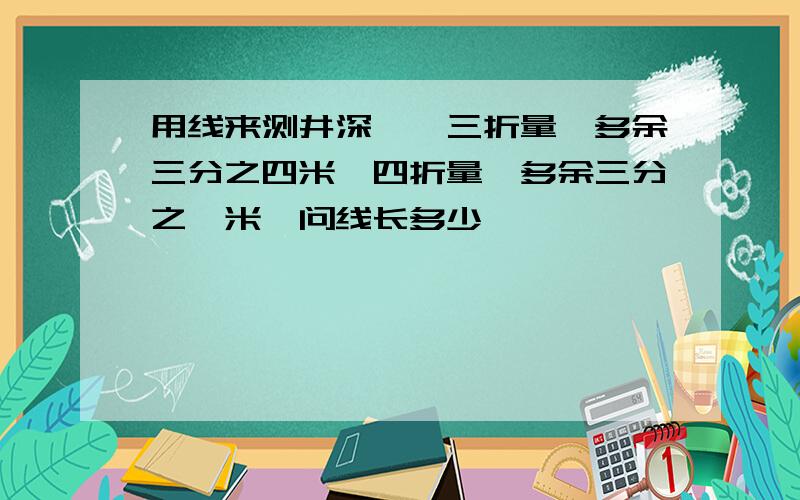 用线来测井深,,三折量,多余三分之四米,四折量,多余三分之一米,问线长多少