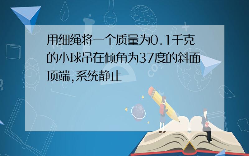 用细绳将一个质量为0.1千克的小球吊在倾角为37度的斜面顶端,系统静止