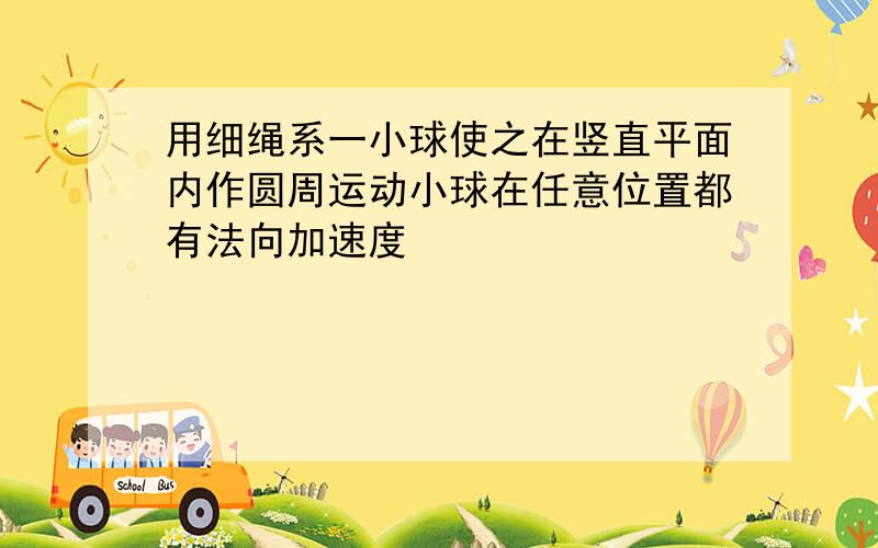 用细绳系一小球使之在竖直平面内作圆周运动小球在任意位置都有法向加速度