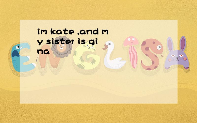 im kate ,and my sister is gina