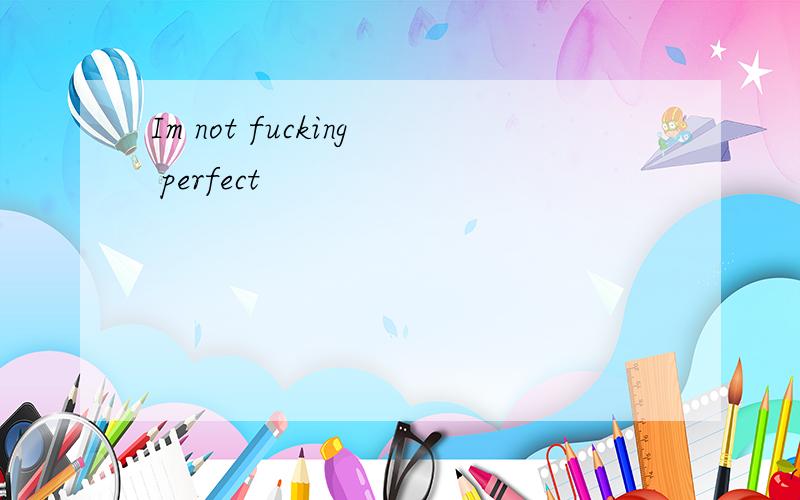 Im not fucking perfect