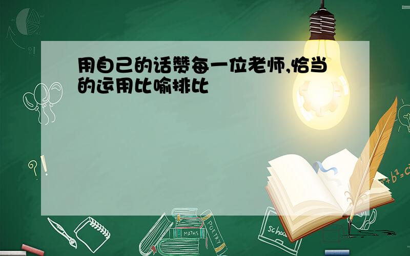 用自己的话赞每一位老师,恰当的运用比喻排比