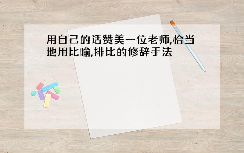 用自己的话赞美一位老师,恰当地用比喻,排比的修辞手法