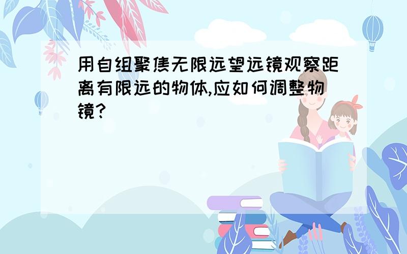 用自组聚焦无限远望远镜观察距离有限远的物体,应如何调整物镜?