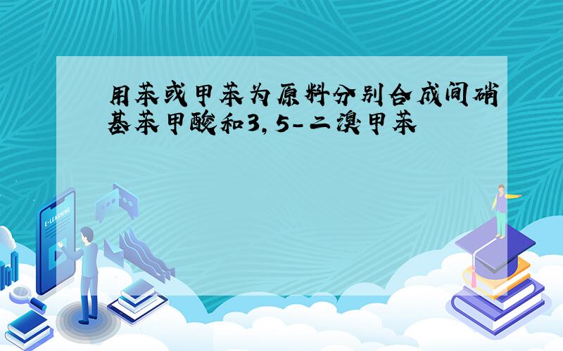 用苯或甲苯为原料分别合成间硝基苯甲酸和3,5-二溴甲苯