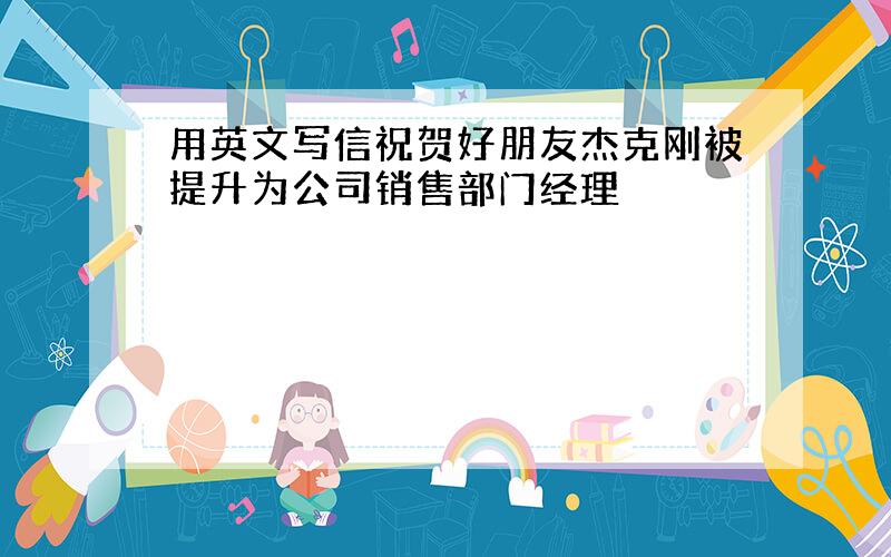 用英文写信祝贺好朋友杰克刚被提升为公司销售部门经理