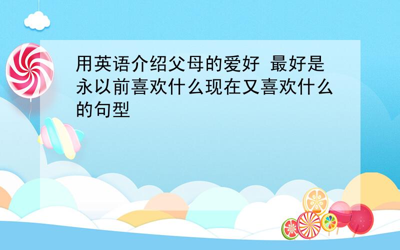 用英语介绍父母的爱好 最好是永以前喜欢什么现在又喜欢什么的句型