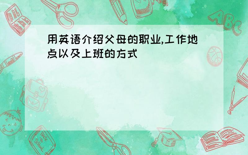 用英语介绍父母的职业,工作地点以及上班的方式