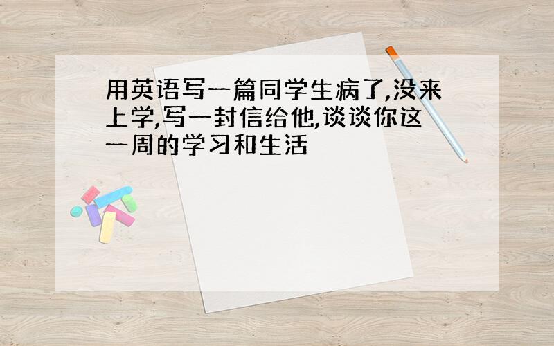 用英语写一篇同学生病了,没来上学,写一封信给他,谈谈你这一周的学习和生活