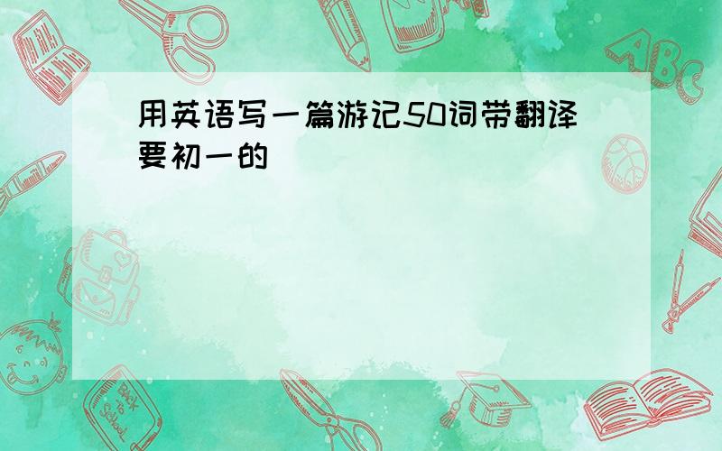 用英语写一篇游记50词带翻译要初一的