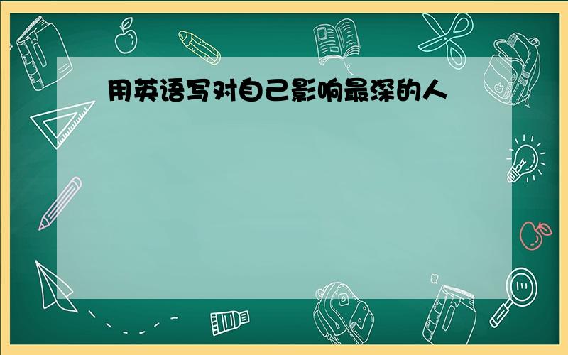 用英语写对自己影响最深的人