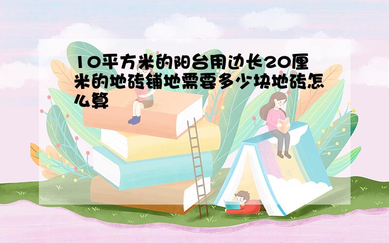 10平方米的阳台用边长20厘米的地砖铺地需要多少块地砖怎么算