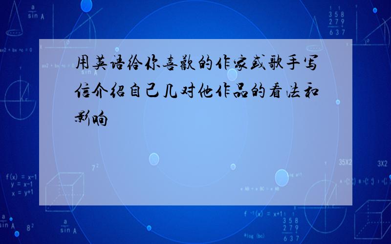 用英语给你喜欢的作家或歌手写信介绍自己几对他作品的看法和影响