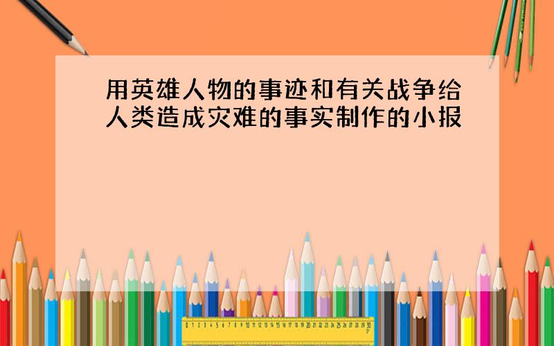 用英雄人物的事迹和有关战争给人类造成灾难的事实制作的小报