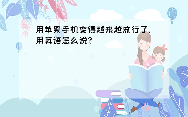 用苹果手机变得越来越流行了,用英语怎么说?