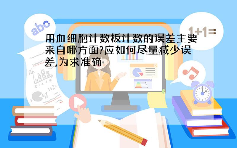 用血细胞计数板计数的误差主要来自哪方面?应如何尽量减少误差,为求准确