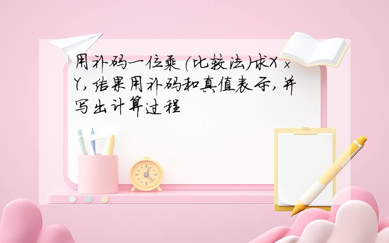 用补码一位乘(比较法)求X×Y,结果用补码和真值表示,并写出计算过程