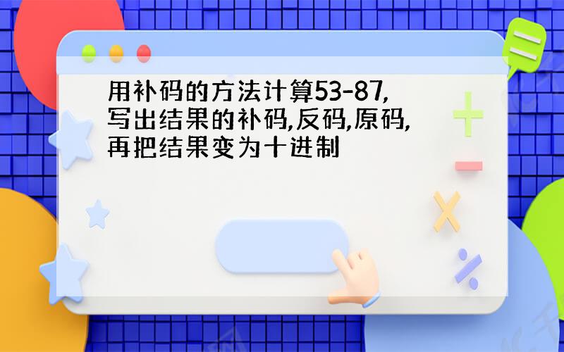 用补码的方法计算53-87,写出结果的补码,反码,原码,再把结果变为十进制