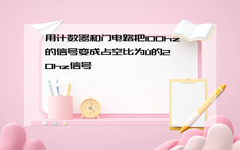 用计数器和门电路把100hz的信号变成占空比为1:1的20hz信号