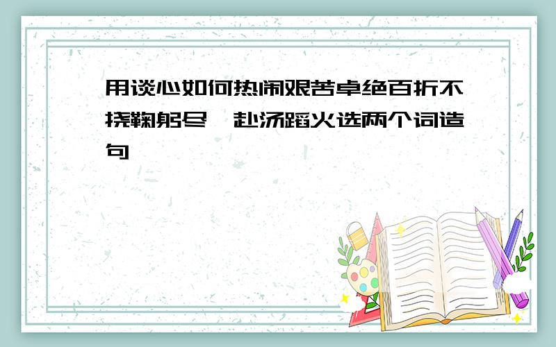 用谈心如何热闹艰苦卓绝百折不挠鞠躬尽瘁赴汤蹈火选两个词造句