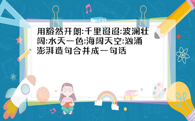 用豁然开朗:千里迢迢:波澜壮阔:水天一色:海阔天空:汹涌澎湃造句合并成一句话