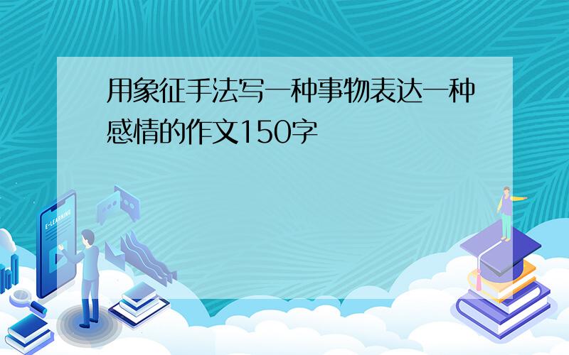 用象征手法写一种事物表达一种感情的作文150字