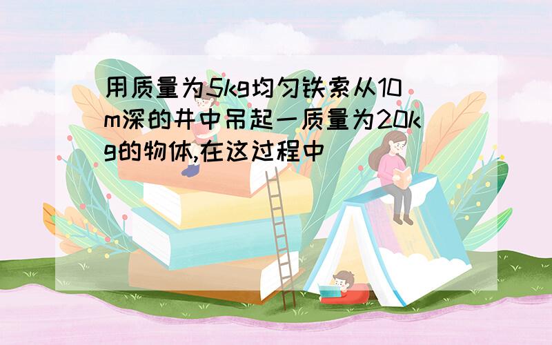 用质量为5kg均匀铁索从10m深的井中吊起一质量为20kg的物体,在这过程中