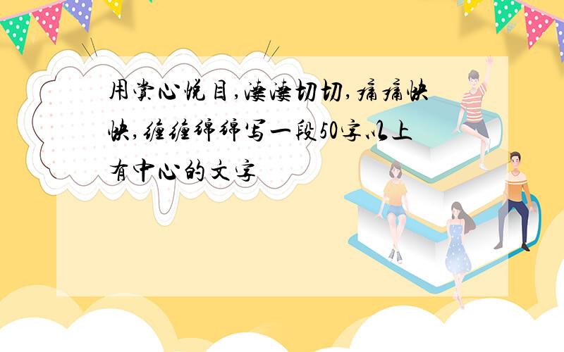 用赏心悦目,凄凄切切,痛痛快快,缠缠绵绵写一段50字以上有中心的文字