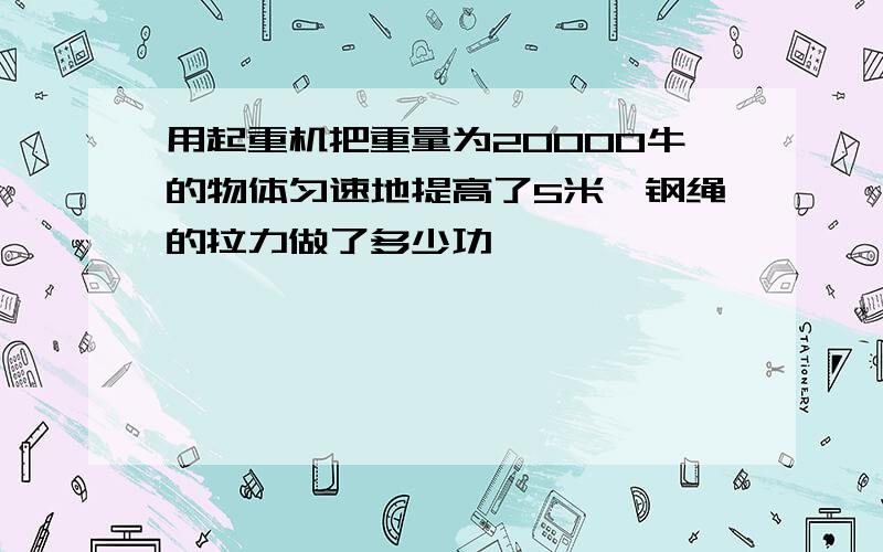 用起重机把重量为20000牛的物体匀速地提高了5米,钢绳的拉力做了多少功