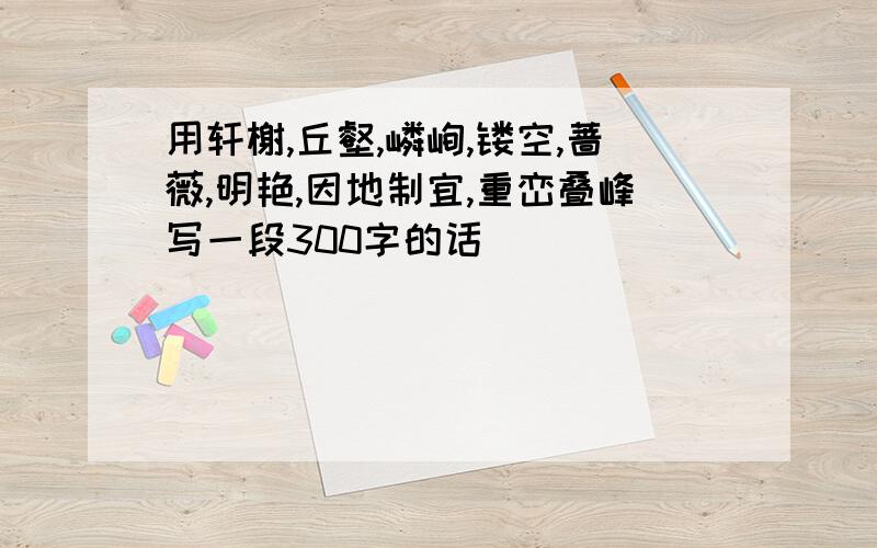 用轩榭,丘壑,嶙峋,镂空,蔷薇,明艳,因地制宜,重峦叠峰写一段300字的话