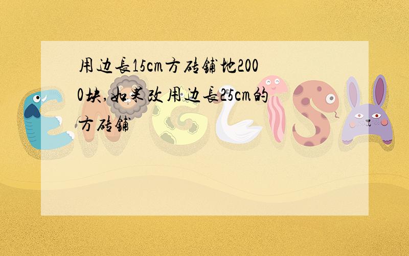 用边长15cm方砖铺地2000块,如果改用边长25cm的方砖铺