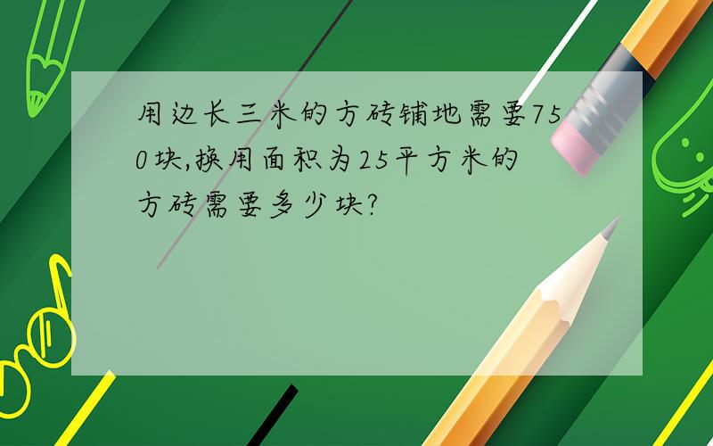 用边长三米的方砖铺地需要750块,换用面积为25平方米的方砖需要多少块?