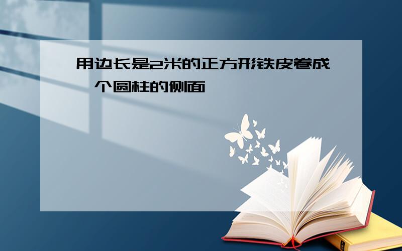 用边长是2米的正方形铁皮卷成一个圆柱的侧面