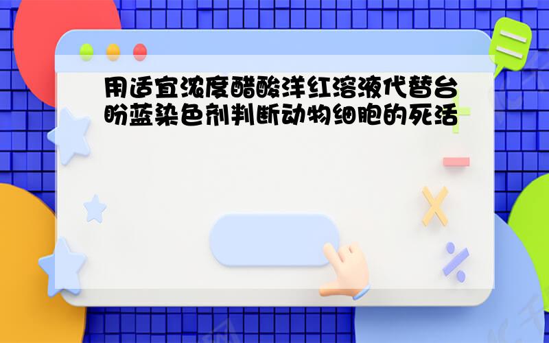 用适宜浓度醋酸洋红溶液代替台盼蓝染色剂判断动物细胞的死活