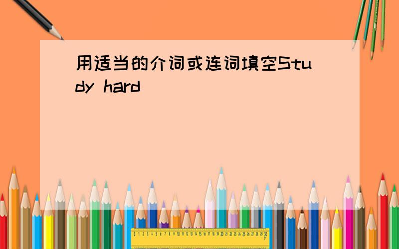 用适当的介词或连词填空Study hard