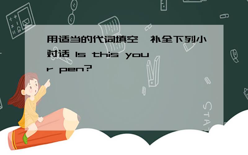 用适当的代词填空,补全下列小对话 Is this your pen?