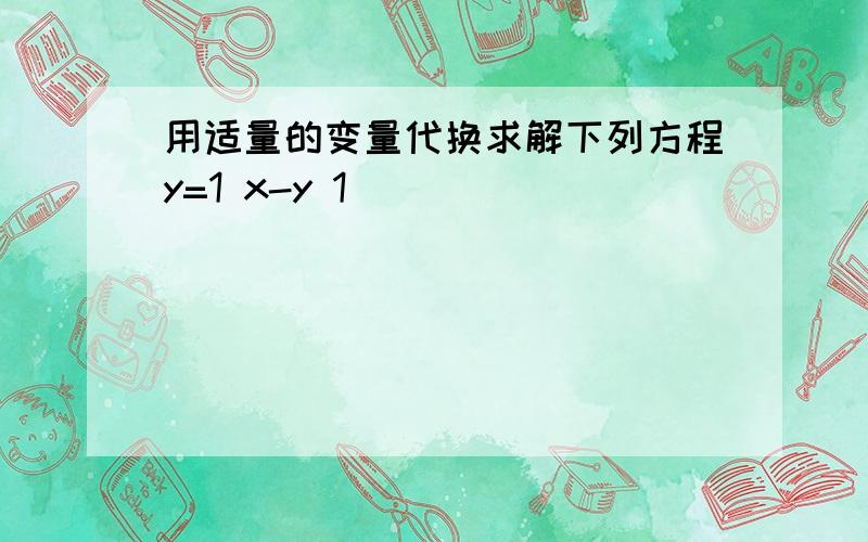 用适量的变量代换求解下列方程y=1 x-y 1