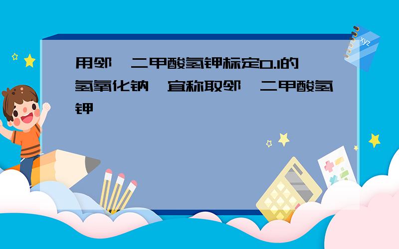 用邻苯二甲酸氢钾标定0.1的氢氧化钠,宜称取邻苯二甲酸氢钾