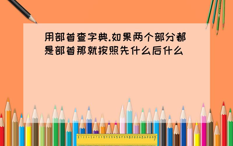 用部首查字典.如果两个部分都是部首那就按照先什么后什么