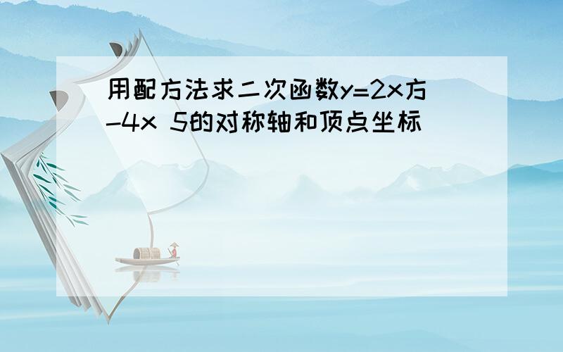 用配方法求二次函数y=2x方-4x 5的对称轴和顶点坐标