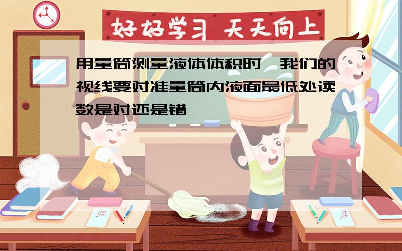 用量筒测量液体体积时,我们的视线要对准量筒内液面最低处读数是对还是错