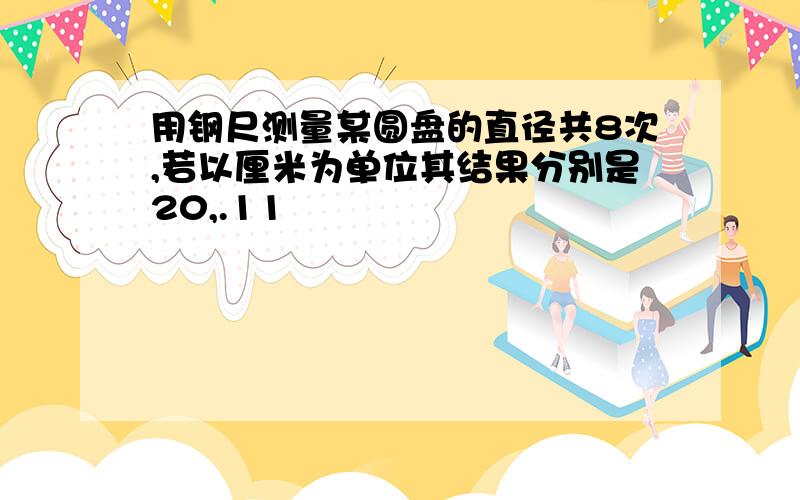 用钢尺测量某圆盘的直径共8次,若以厘米为单位其结果分别是20,.11