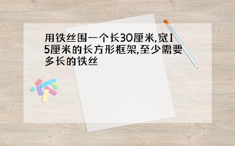 用铁丝围一个长30厘米,宽15厘米的长方形框架,至少需要多长的铁丝